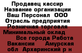 Продавец-кассир › Название организации ­ Ваш Персонал, ООО › Отрасль предприятия ­ Розничная торговля › Минимальный оклад ­ 15 000 - Все города Работа » Вакансии   . Амурская обл.,Архаринский р-н